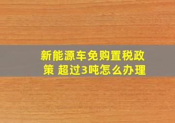 新能源车免购置税政策 超过3吨怎么办理